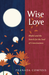 Wise-Love: Bhakti and the Search for the Soul of Consciousness - Pranada Comtois